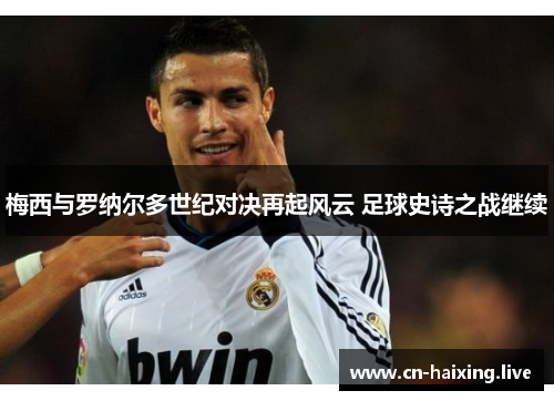 梅西与罗纳尔多世纪对决再起风云 足球史诗之战继续 梅西与罗纳尔多世纪对决再起风云 足球史诗之战继续