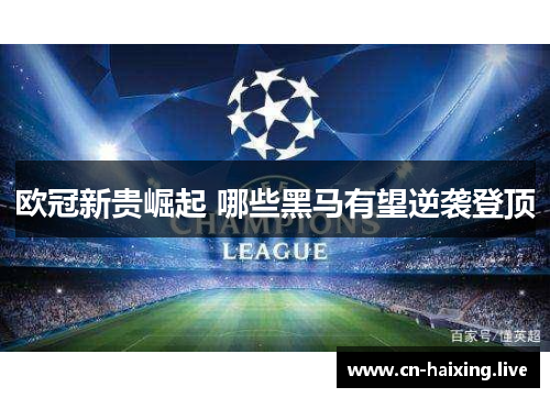 欧冠新贵崛起 哪些黑马有望逆袭登顶 欧冠新贵崛起 哪些黑马有望逆袭登顶