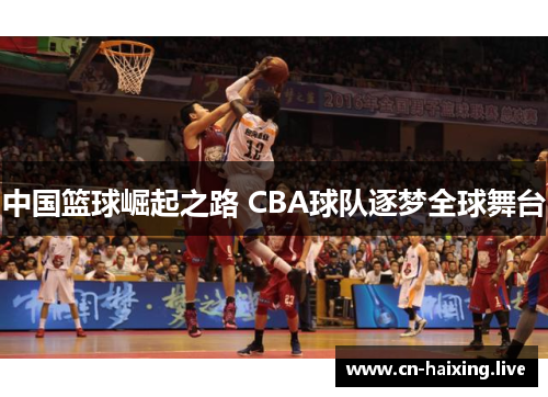 中国篮球崛起之路 CBA球队逐梦全球舞台 中国篮球崛起之路 CBA球队逐梦全球舞台
