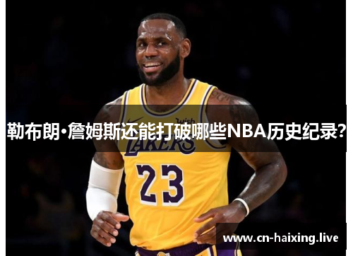 勒布朗·詹姆斯还能打破哪些NBA历史纪录? 勒布朗·詹姆斯还能打破哪些NBA历史纪录?