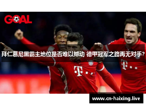 拜仁慕尼黑霸主地位是否难以撼动 德甲冠军之路再无对手? 拜仁慕尼黑霸主地位是否难以撼动 德甲冠军之路再无对手?