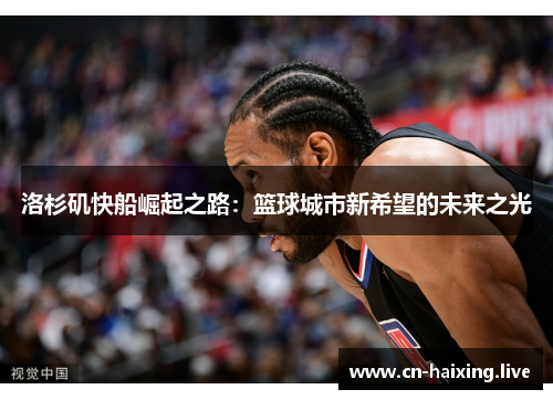 洛杉矶快船崛起之路:篮球城市新希望的未来之光 洛杉矶快船崛起之路:篮球城市新希望的未来之光