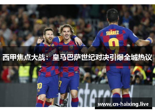 西甲焦点大战:皇马巴萨世纪对决引爆全城热议 西甲焦点大战:皇马巴萨世纪对决引爆全城热议
