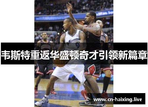 韦斯特重返华盛顿奇才引领新篇章 韦斯特重返华盛顿奇才引领新篇章