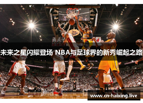 未来之星闪耀登场 NBA与足球界的新秀崛起之路 未来之星闪耀登场 NBA与足球界的新秀崛起之路