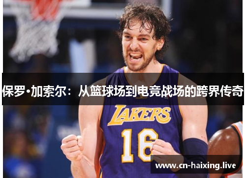 保罗·加索尔:从篮球场到电竞战场的跨界传奇 保罗·加索尔:从篮球场到电竞战场的跨界传奇