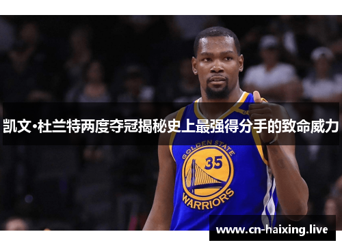 凯文·杜兰特两度夺冠揭秘史上最强得分手的致命威力 凯文·杜兰特两度夺冠揭秘史上最强得分手的致命威力