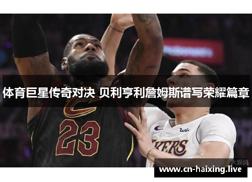 体育巨星传奇对决 贝利亨利詹姆斯谱写荣耀篇章 体育巨星传奇对决 贝利亨利詹姆斯谱写荣耀篇章