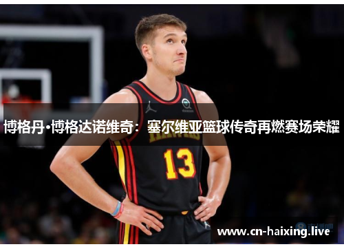 博格丹·博格达诺维奇:塞尔维亚篮球传奇再燃赛场荣耀 博格丹·博格达诺维奇:塞尔维亚篮球传奇再燃赛场荣耀