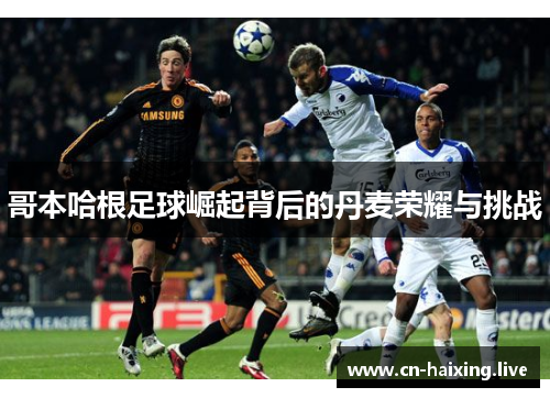 哥本哈根足球崛起背后的丹麦荣耀与挑战 哥本哈根足球崛起背后的丹麦荣耀与挑战