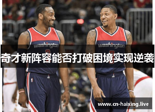 奇才新阵容能否打破困境实现逆袭