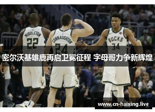 密尔沃基雄鹿再启卫冕征程 字母哥力争新辉煌 密尔沃基雄鹿再启卫冕征程 字母哥力争新辉煌